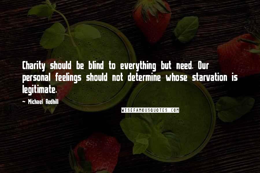 Michael Redhill Quotes: Charity should be blind to everything but need. Our personal feelings should not determine whose starvation is legitimate.