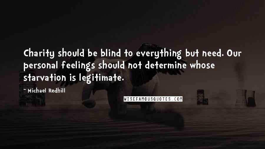 Michael Redhill Quotes: Charity should be blind to everything but need. Our personal feelings should not determine whose starvation is legitimate.