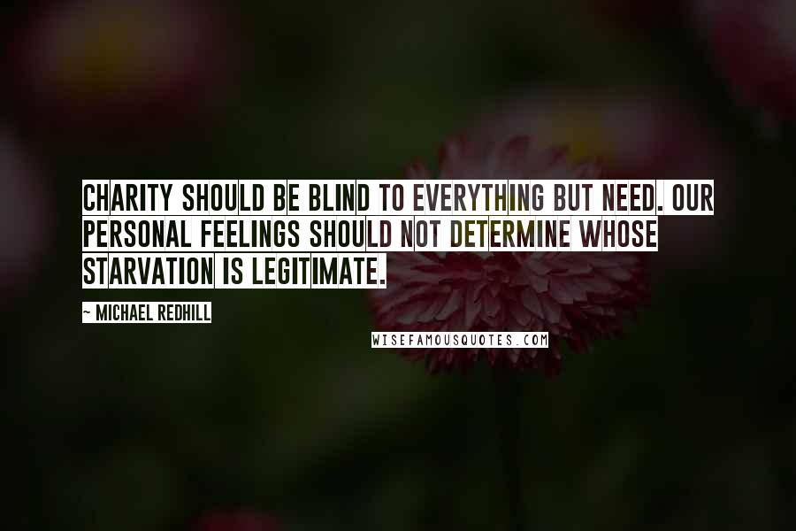 Michael Redhill Quotes: Charity should be blind to everything but need. Our personal feelings should not determine whose starvation is legitimate.