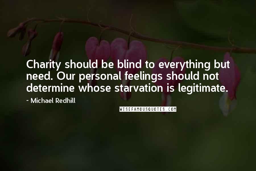 Michael Redhill Quotes: Charity should be blind to everything but need. Our personal feelings should not determine whose starvation is legitimate.
