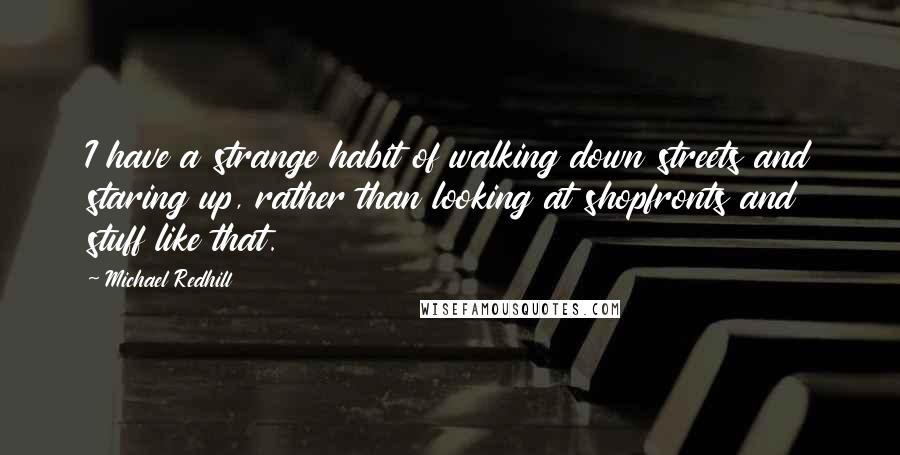 Michael Redhill Quotes: I have a strange habit of walking down streets and staring up, rather than looking at shopfronts and stuff like that.