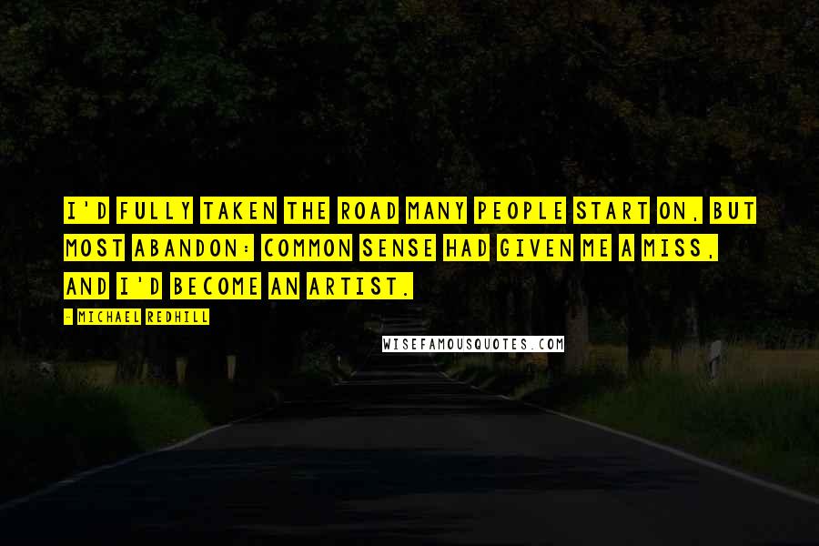 Michael Redhill Quotes: I'd fully taken the road many people start on, but most abandon: common sense had given me a miss, and I'd become an artist.