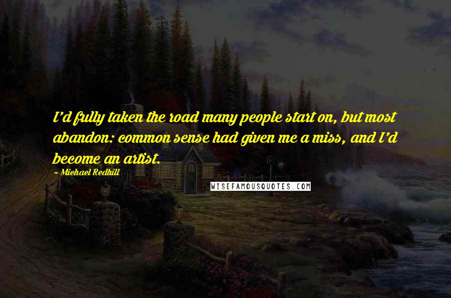 Michael Redhill Quotes: I'd fully taken the road many people start on, but most abandon: common sense had given me a miss, and I'd become an artist.