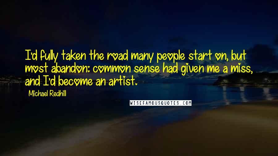 Michael Redhill Quotes: I'd fully taken the road many people start on, but most abandon: common sense had given me a miss, and I'd become an artist.