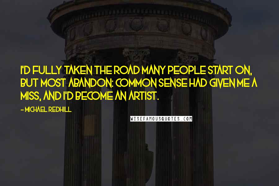 Michael Redhill Quotes: I'd fully taken the road many people start on, but most abandon: common sense had given me a miss, and I'd become an artist.