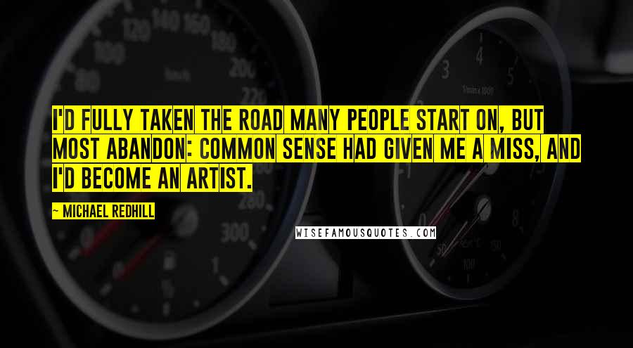 Michael Redhill Quotes: I'd fully taken the road many people start on, but most abandon: common sense had given me a miss, and I'd become an artist.
