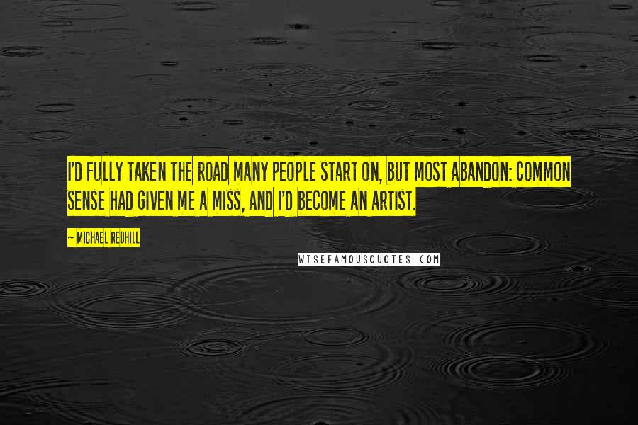 Michael Redhill Quotes: I'd fully taken the road many people start on, but most abandon: common sense had given me a miss, and I'd become an artist.