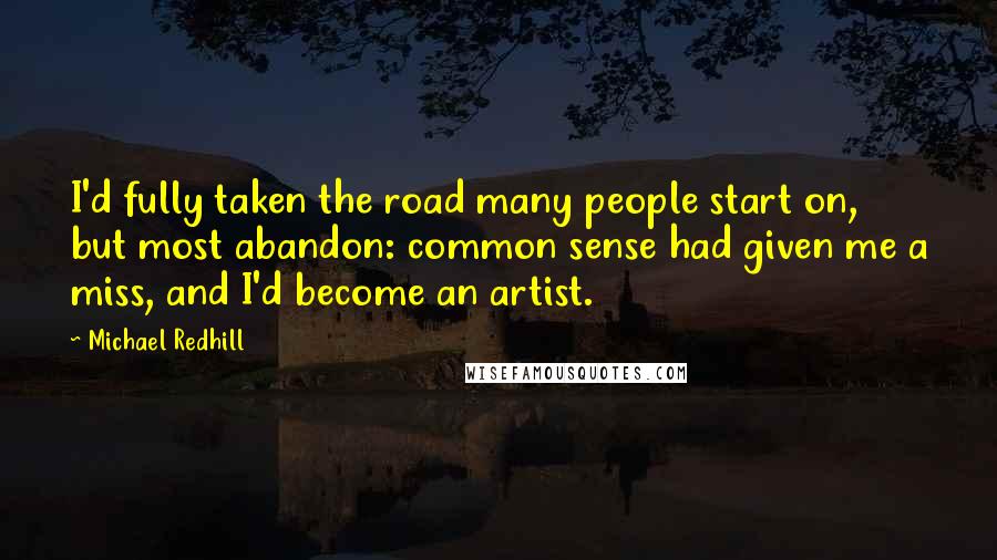 Michael Redhill Quotes: I'd fully taken the road many people start on, but most abandon: common sense had given me a miss, and I'd become an artist.