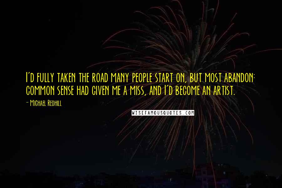 Michael Redhill Quotes: I'd fully taken the road many people start on, but most abandon: common sense had given me a miss, and I'd become an artist.