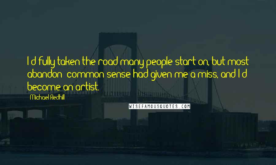 Michael Redhill Quotes: I'd fully taken the road many people start on, but most abandon: common sense had given me a miss, and I'd become an artist.