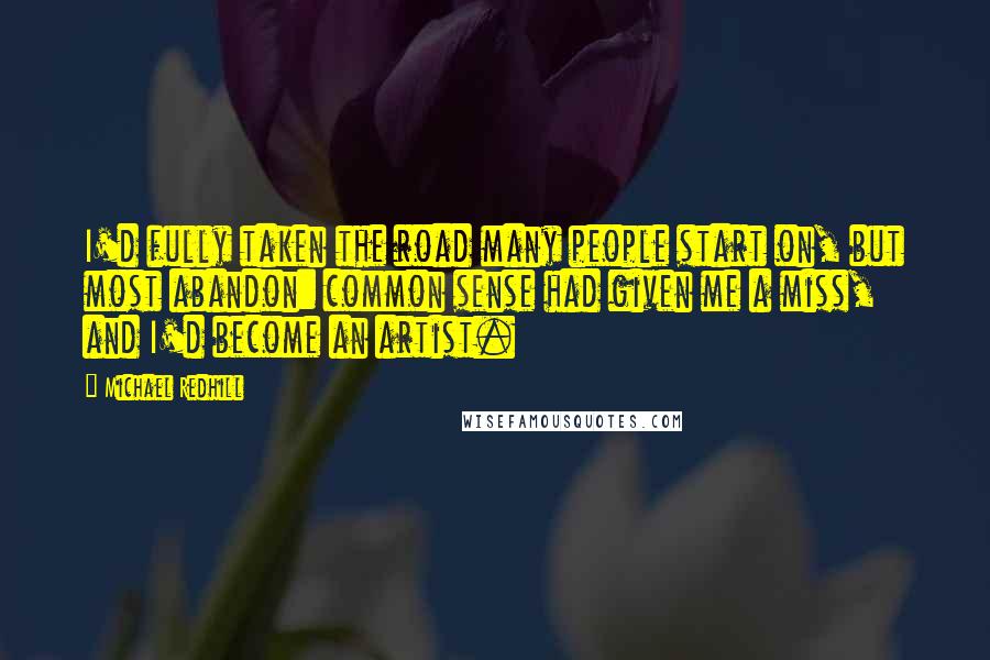 Michael Redhill Quotes: I'd fully taken the road many people start on, but most abandon: common sense had given me a miss, and I'd become an artist.