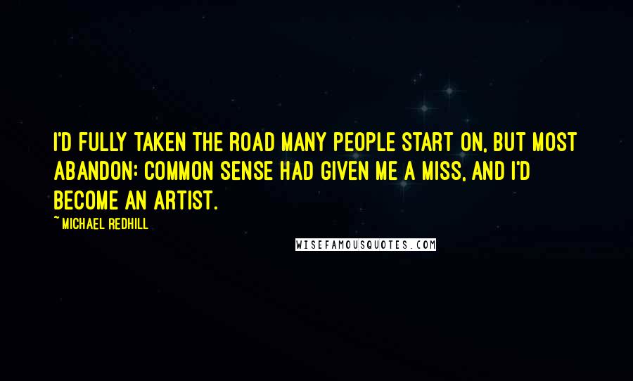 Michael Redhill Quotes: I'd fully taken the road many people start on, but most abandon: common sense had given me a miss, and I'd become an artist.
