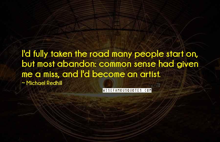 Michael Redhill Quotes: I'd fully taken the road many people start on, but most abandon: common sense had given me a miss, and I'd become an artist.