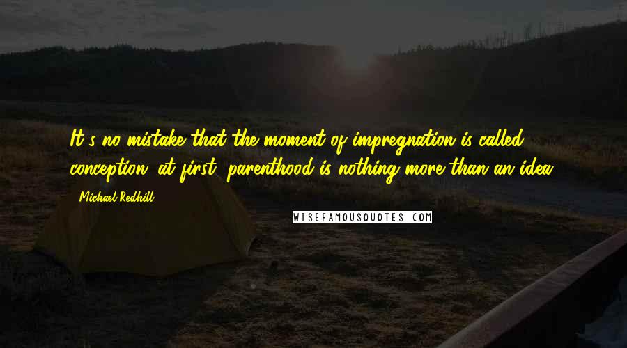 Michael Redhill Quotes: It's no mistake that the moment of impregnation is called conception: at first, parenthood is nothing more than an idea.