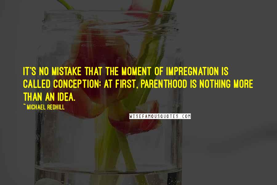 Michael Redhill Quotes: It's no mistake that the moment of impregnation is called conception: at first, parenthood is nothing more than an idea.