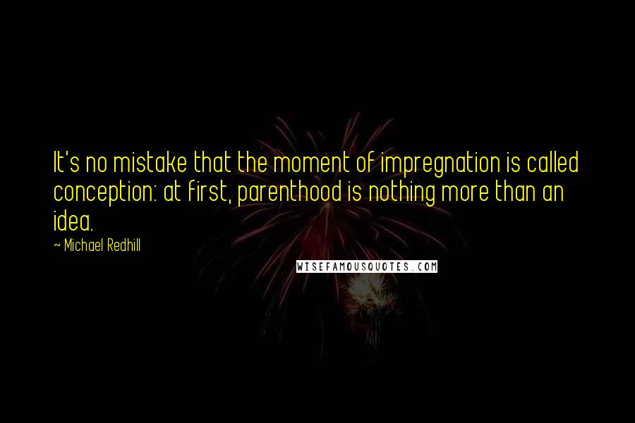 Michael Redhill Quotes: It's no mistake that the moment of impregnation is called conception: at first, parenthood is nothing more than an idea.