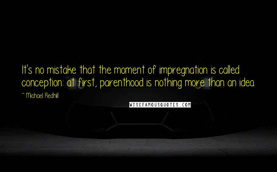 Michael Redhill Quotes: It's no mistake that the moment of impregnation is called conception: at first, parenthood is nothing more than an idea.