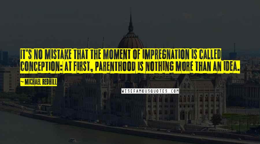 Michael Redhill Quotes: It's no mistake that the moment of impregnation is called conception: at first, parenthood is nothing more than an idea.