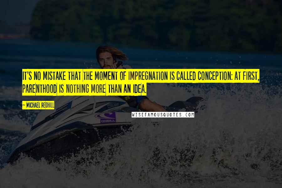 Michael Redhill Quotes: It's no mistake that the moment of impregnation is called conception: at first, parenthood is nothing more than an idea.