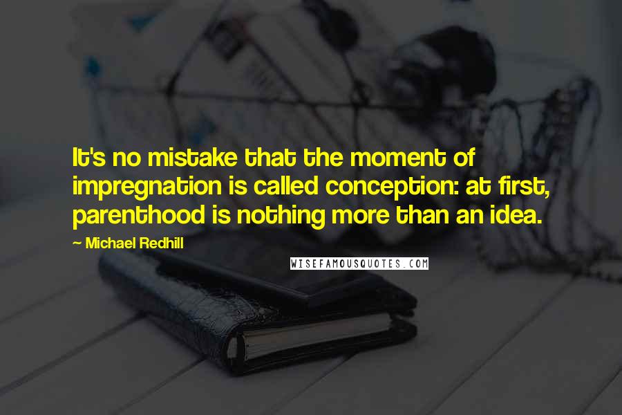 Michael Redhill Quotes: It's no mistake that the moment of impregnation is called conception: at first, parenthood is nothing more than an idea.