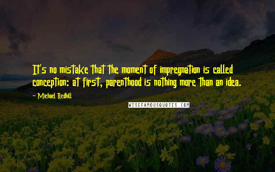 Michael Redhill Quotes: It's no mistake that the moment of impregnation is called conception: at first, parenthood is nothing more than an idea.