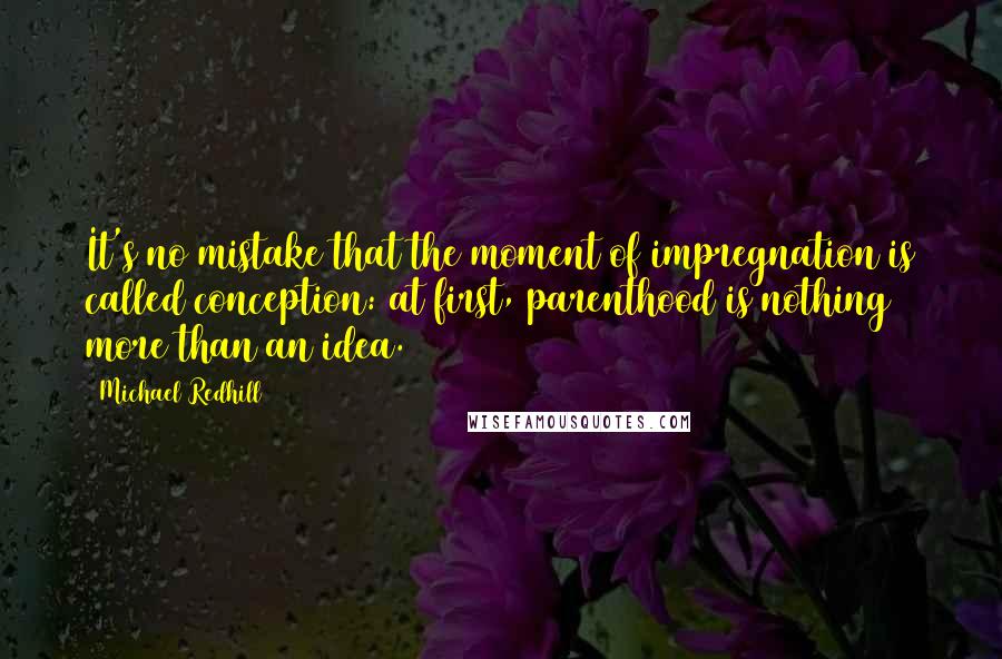 Michael Redhill Quotes: It's no mistake that the moment of impregnation is called conception: at first, parenthood is nothing more than an idea.