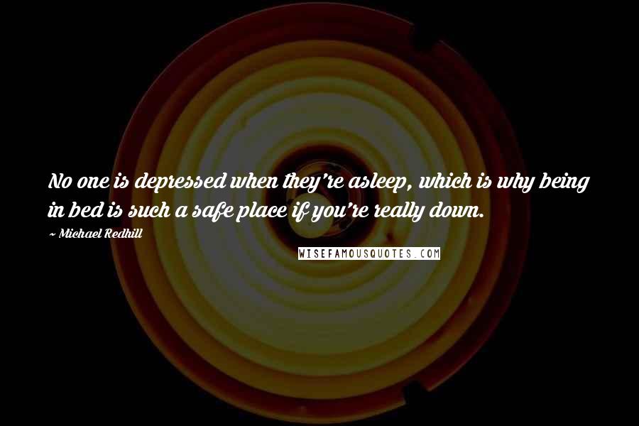 Michael Redhill Quotes: No one is depressed when they're asleep, which is why being in bed is such a safe place if you're really down.