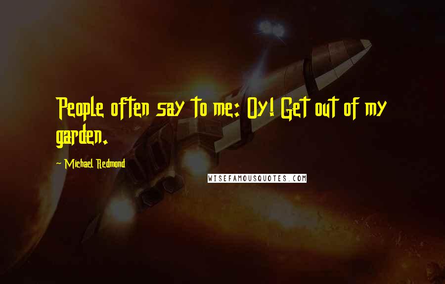 Michael Redmond Quotes: People often say to me: Oy! Get out of my garden.