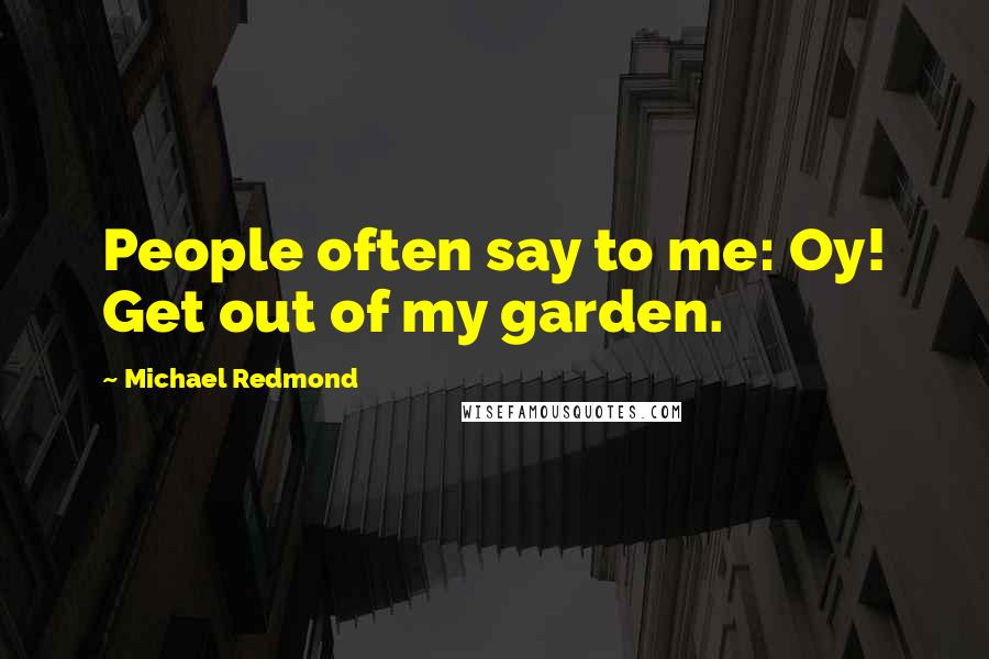 Michael Redmond Quotes: People often say to me: Oy! Get out of my garden.