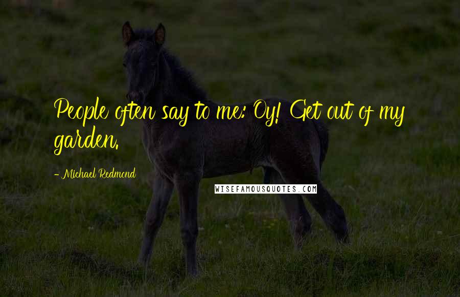 Michael Redmond Quotes: People often say to me: Oy! Get out of my garden.