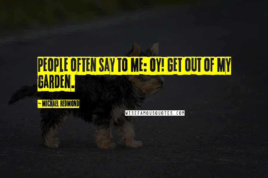 Michael Redmond Quotes: People often say to me: Oy! Get out of my garden.