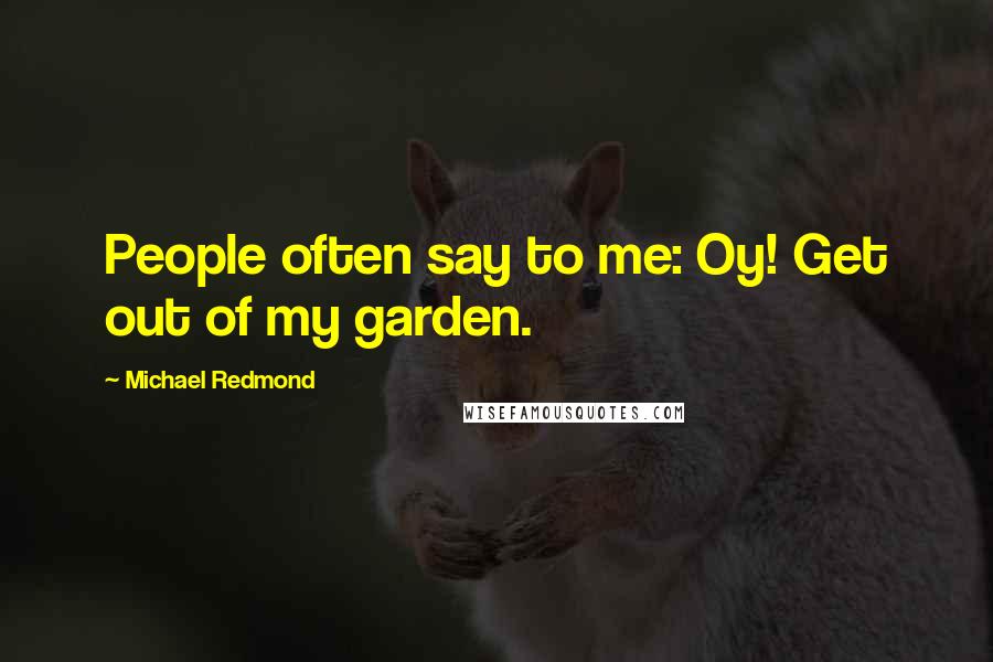 Michael Redmond Quotes: People often say to me: Oy! Get out of my garden.