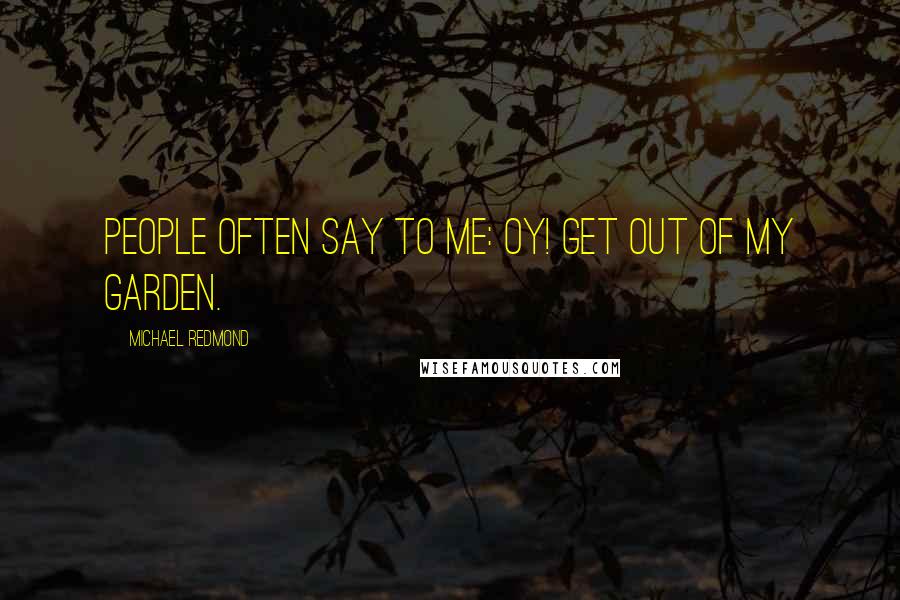 Michael Redmond Quotes: People often say to me: Oy! Get out of my garden.