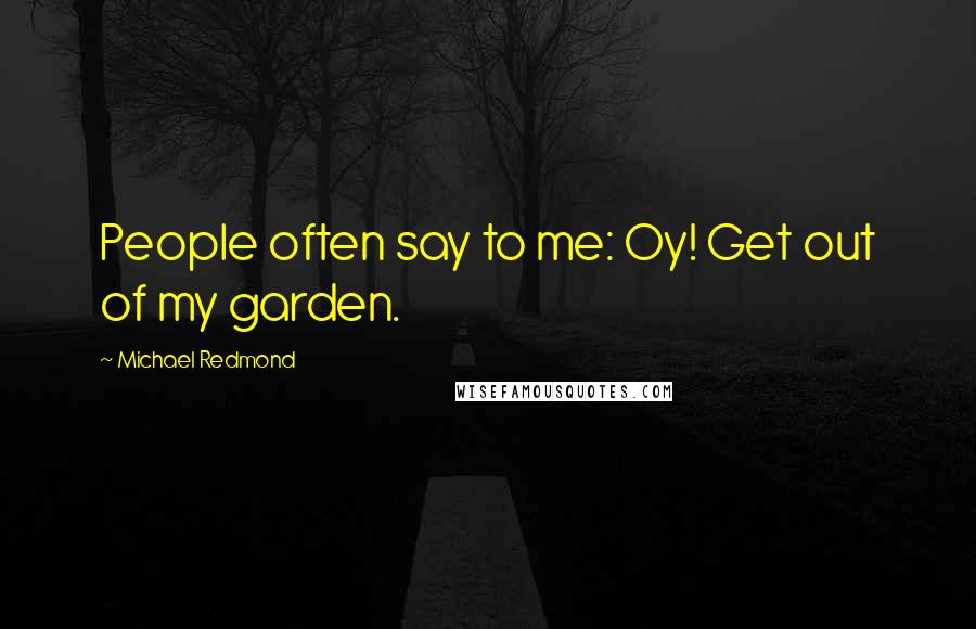 Michael Redmond Quotes: People often say to me: Oy! Get out of my garden.