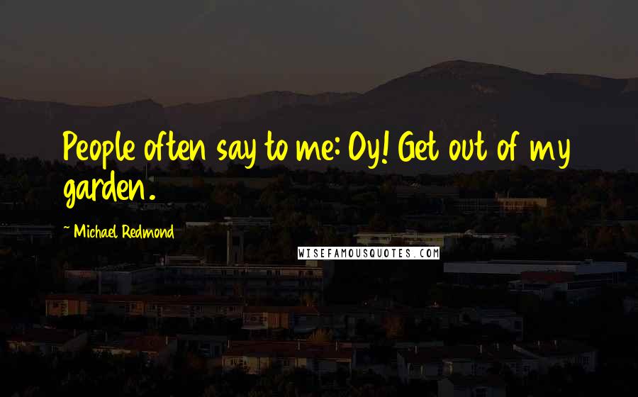 Michael Redmond Quotes: People often say to me: Oy! Get out of my garden.