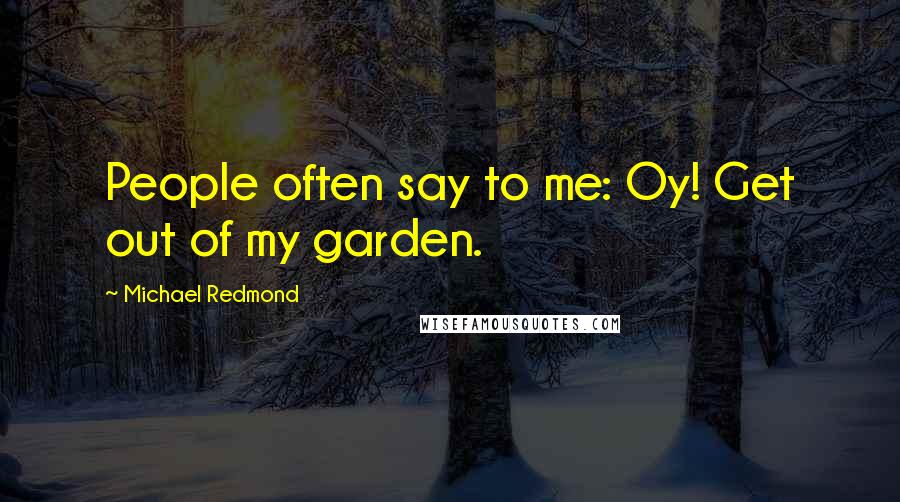 Michael Redmond Quotes: People often say to me: Oy! Get out of my garden.