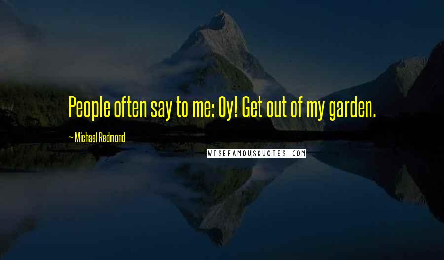 Michael Redmond Quotes: People often say to me: Oy! Get out of my garden.