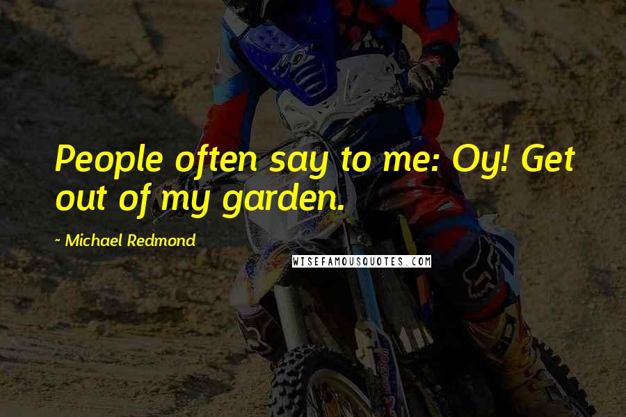 Michael Redmond Quotes: People often say to me: Oy! Get out of my garden.