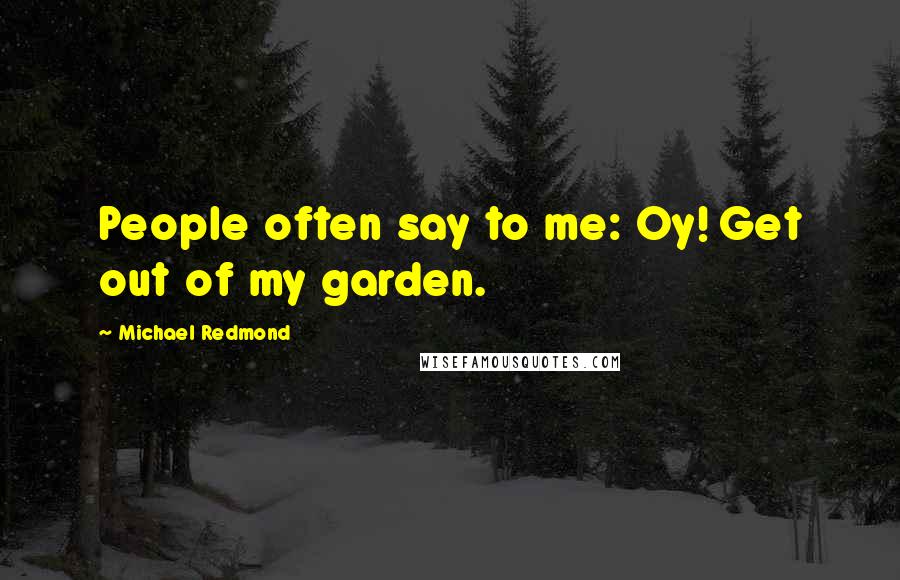 Michael Redmond Quotes: People often say to me: Oy! Get out of my garden.