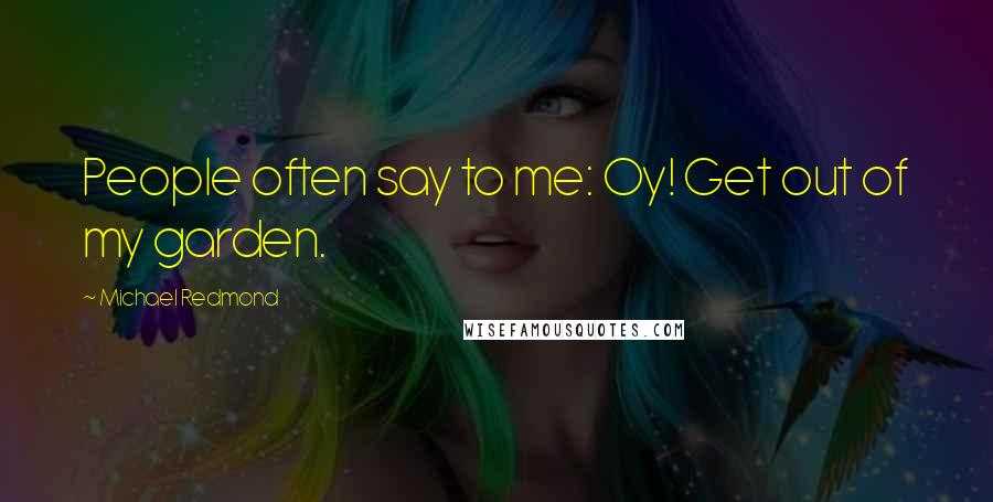 Michael Redmond Quotes: People often say to me: Oy! Get out of my garden.