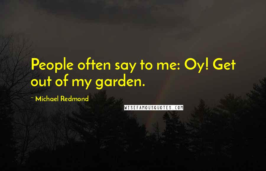 Michael Redmond Quotes: People often say to me: Oy! Get out of my garden.