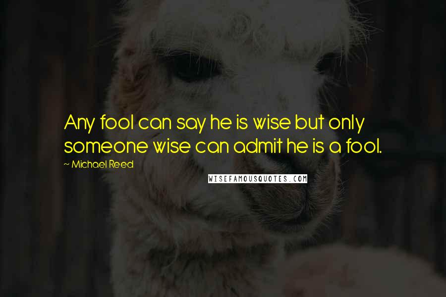 Michael Reed Quotes: Any fool can say he is wise but only someone wise can admit he is a fool.