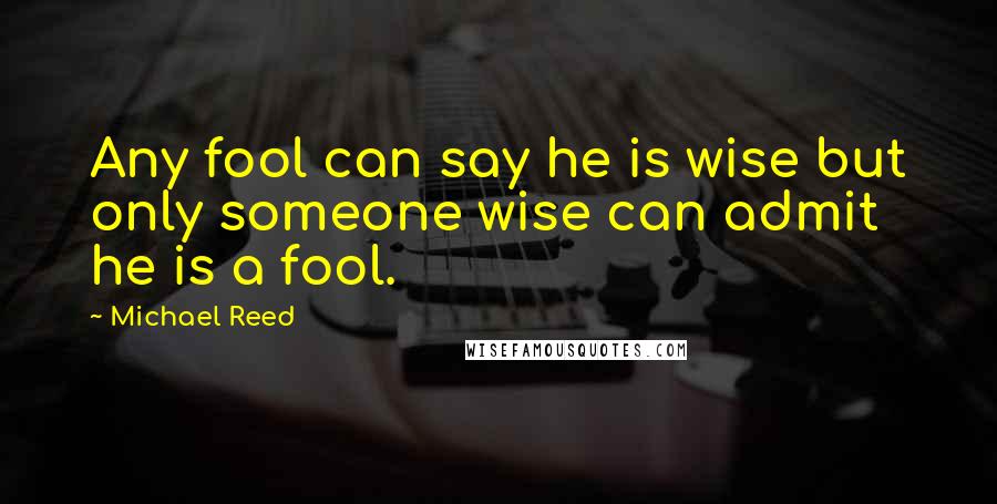 Michael Reed Quotes: Any fool can say he is wise but only someone wise can admit he is a fool.