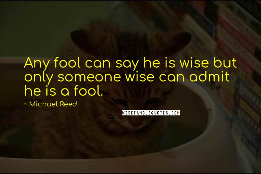 Michael Reed Quotes: Any fool can say he is wise but only someone wise can admit he is a fool.