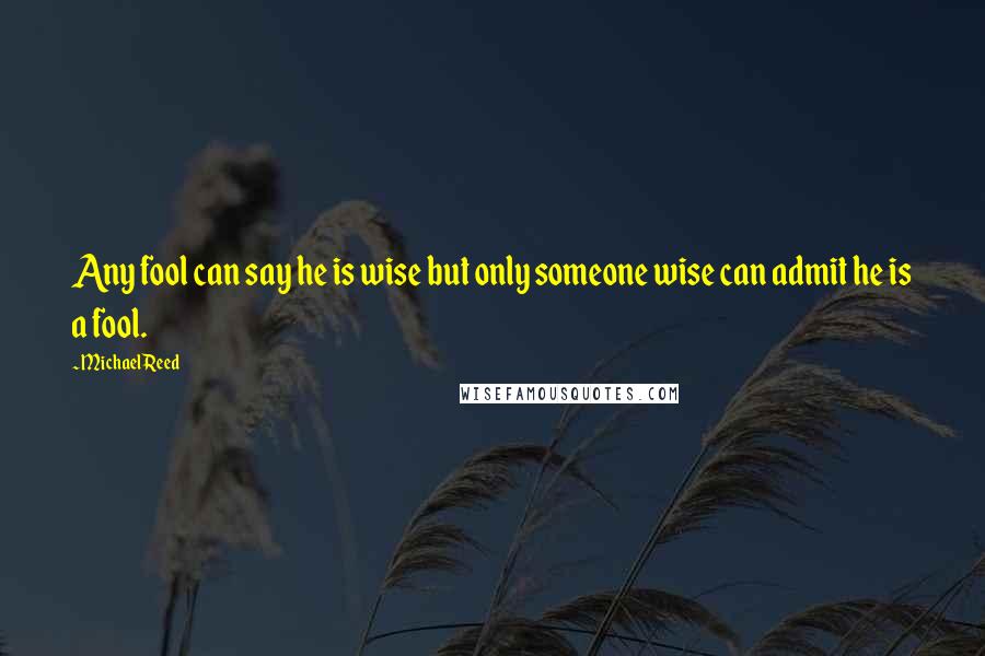 Michael Reed Quotes: Any fool can say he is wise but only someone wise can admit he is a fool.