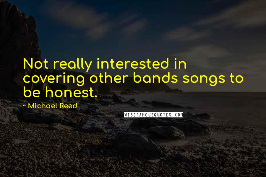 Michael Reed Quotes: Not really interested in covering other bands songs to be honest.