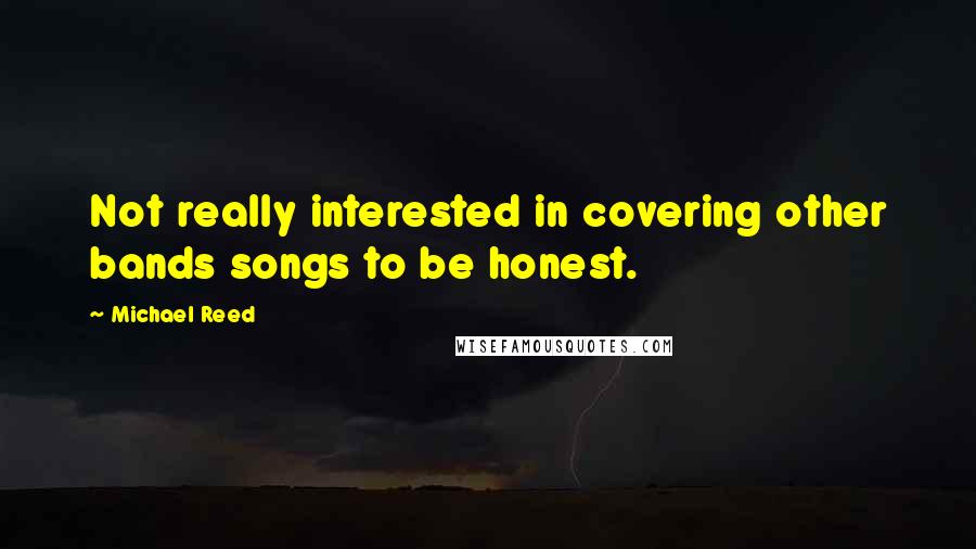 Michael Reed Quotes: Not really interested in covering other bands songs to be honest.