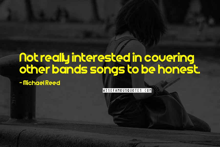 Michael Reed Quotes: Not really interested in covering other bands songs to be honest.