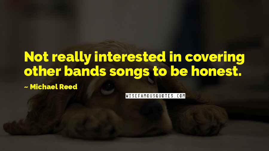 Michael Reed Quotes: Not really interested in covering other bands songs to be honest.