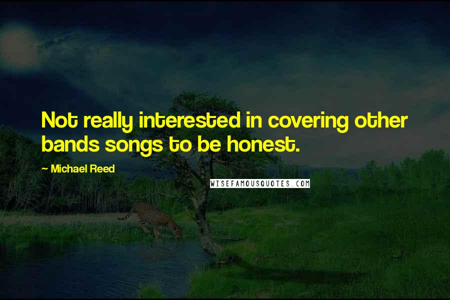 Michael Reed Quotes: Not really interested in covering other bands songs to be honest.